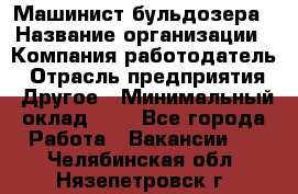 Машинист бульдозера › Название организации ­ Компания-работодатель › Отрасль предприятия ­ Другое › Минимальный оклад ­ 1 - Все города Работа » Вакансии   . Челябинская обл.,Нязепетровск г.